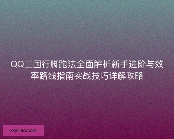 QQ三国行脚跑法全面解析新手进阶与效率路线指南实战技巧详解攻略