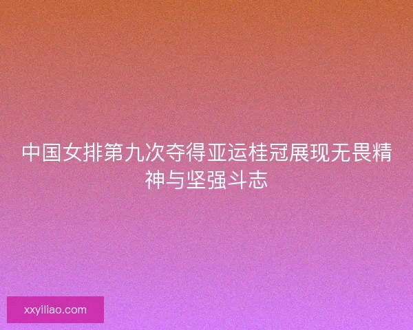 中国女排第九次夺得亚运桂冠展现无畏精神与坚强斗志