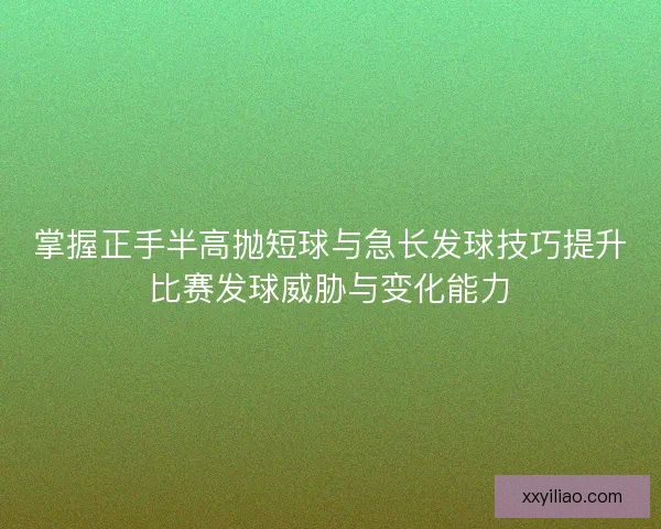 掌握正手半高抛短球与急长发球技巧提升比赛发球威胁与变化能力
