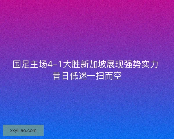 国足主场4-1大胜新加坡展现强势实力 昔日低迷一扫而空