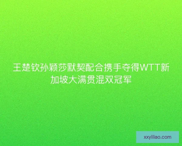 王楚钦孙颖莎默契配合携手夺得WTT新加坡大满贯混双冠军 王楚钦孙颖莎默契配合携手夺得WTT新加坡大满贯混双冠军