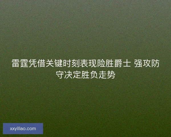 雷霆凭借关键时刻表现险胜爵士 强攻防守决定胜负走势 雷霆凭借关键时刻表现险胜爵士 强攻防守决定胜负走势
