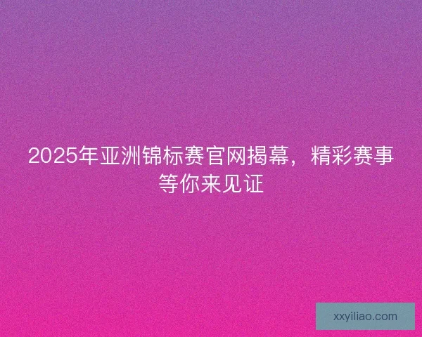 2025年亚洲锦标赛官网揭幕,精彩赛事等你来见证 2025年亚洲锦标赛官网揭幕,精彩赛事等你来见证