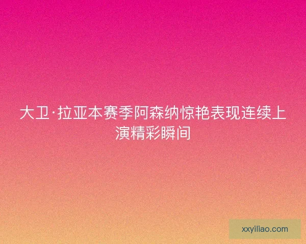 大卫·拉亚本赛季阿森纳惊艳表现连续上演精彩瞬间 大卫·拉亚本赛季阿森纳惊艳表现连续上演精彩瞬间