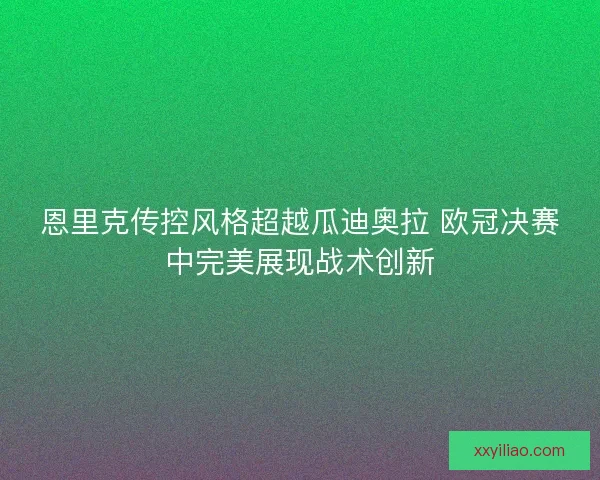 恩里克传控风格超越瓜迪奥拉 欧冠决赛中完美展现战术创新