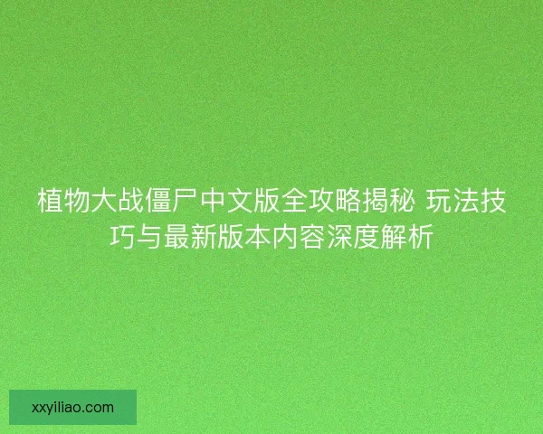 植物大战僵尸中文版全攻略揭秘 玩法技巧与最新版本内容深度解析