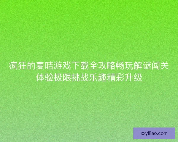 疯狂的麦咭游戏下载全攻略畅玩解谜闯关体验极限挑战乐趣精彩升级 疯狂的麦咭游戏下载全攻略畅玩解谜闯关体验极限挑战乐趣精彩升级