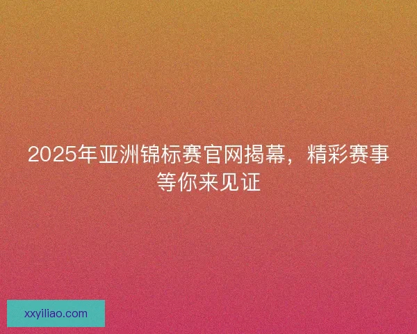 2025年亚洲锦标赛官网揭幕，精彩赛事等你来见证