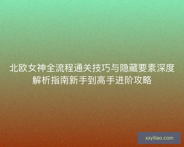 北欧女神全流程通关技巧与隐藏要素深度解析指南新手到高手进阶攻略 北欧女神全流程通关技巧与隐藏要素深度解析指南新手到高手进阶攻略