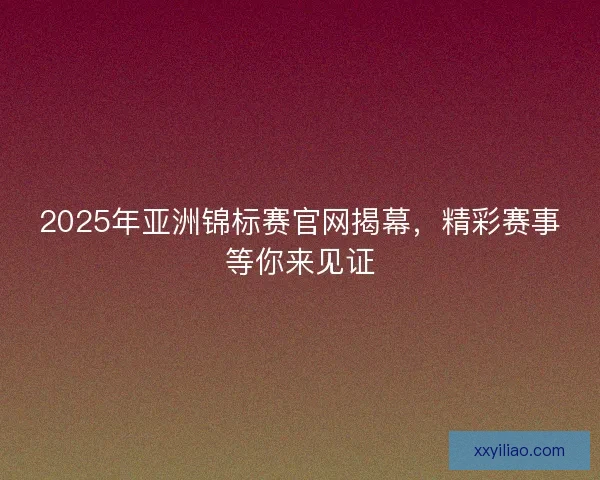 2025年亚洲锦标赛官网揭幕,精彩赛事等你来见证 2025年亚洲锦标赛官网揭幕,精彩赛事等你来见证