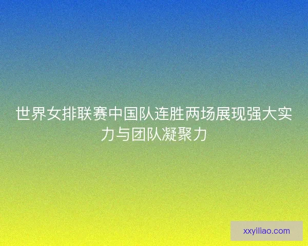 世界女排联赛中国队连胜两场展现强大实力与团队凝聚力