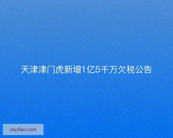 天津津门虎新增1亿5千万欠税公告 天津津门虎新增1亿5千万欠税公告