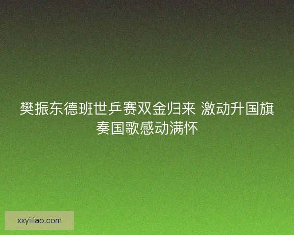 樊振东德班世乒赛双金归来 激动升国旗奏国歌感动满怀