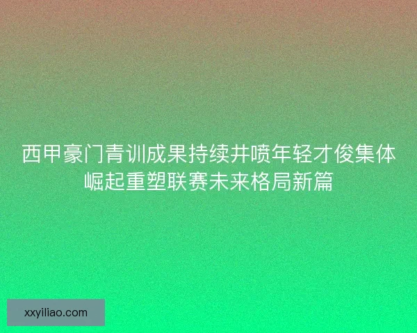 西甲豪门青训成果持续井喷年轻才俊集体崛起重塑联赛未来格局新篇