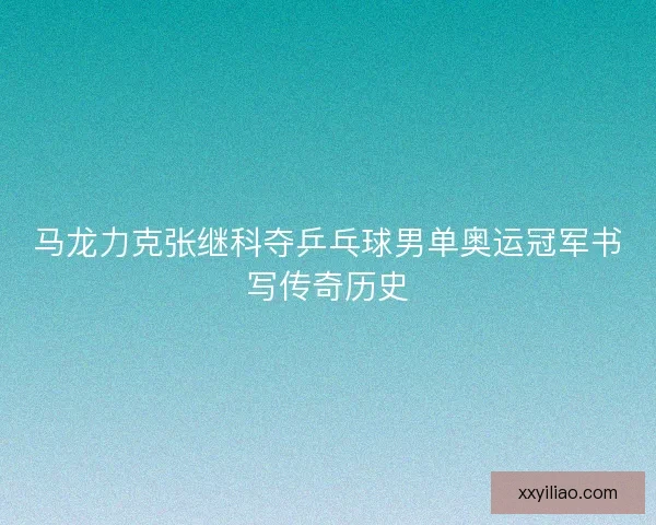 马龙力克张继科夺乒乓球男单奥运冠军书写传奇历史