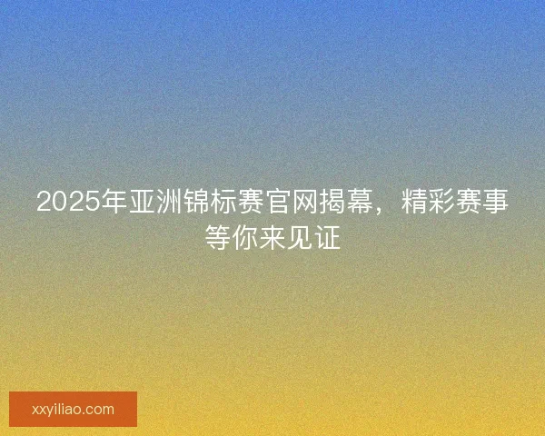 2025年亚洲锦标赛官网揭幕，精彩赛事等你来见证
