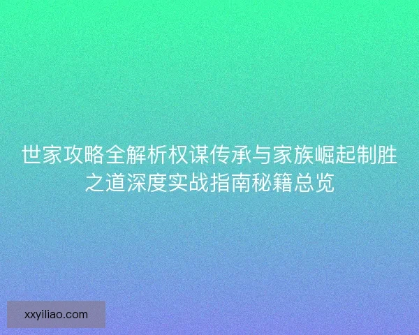 世家攻略全解析权谋传承与家族崛起制胜之道深度实战指南秘籍总览