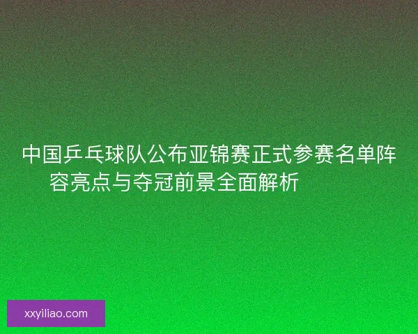 中国乒乓球队公布亚锦赛正式参赛名单阵容亮点与夺冠前景全面解析 🏓🇨🇳