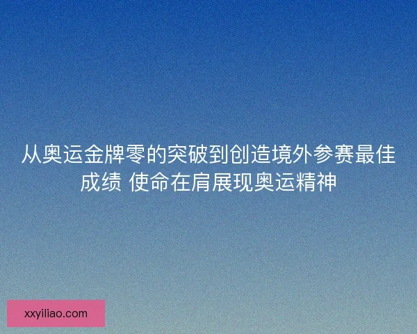 从奥运金牌零的突破到创造境外参赛最佳成绩 使命在肩展现奥运精神