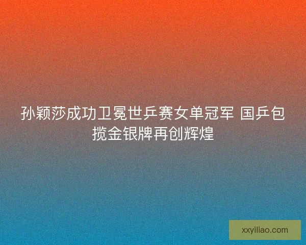 孙颖莎成功卫冕世乒赛女单冠军 国乒包揽金银牌再创辉煌 孙颖莎成功卫冕世乒赛女单冠军 国乒包揽金银牌再创辉煌