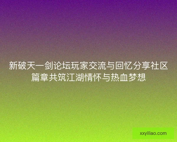 新破天一剑论坛玩家交流与回忆分享社区篇章共筑江湖情怀与热血梦想