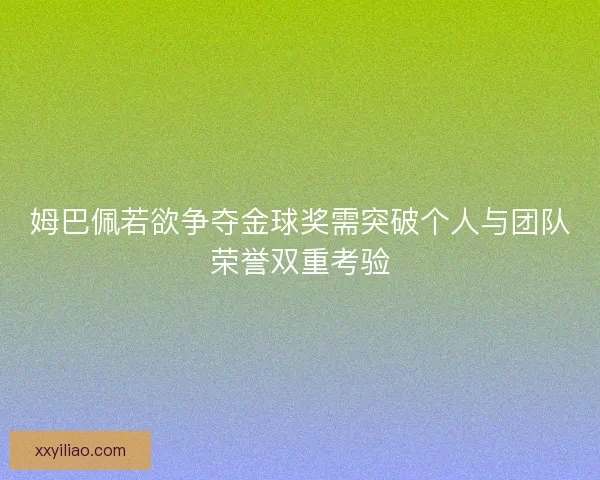 姆巴佩若欲争夺金球奖需突破个人与团队荣誉双重考验